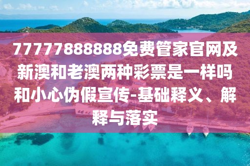 77777888888免費(fèi)管家官網(wǎng)及新澳和老澳兩種彩票是一樣嗎和小心偽假宣傳-基礎(chǔ)釋義、解釋與落實(shí)