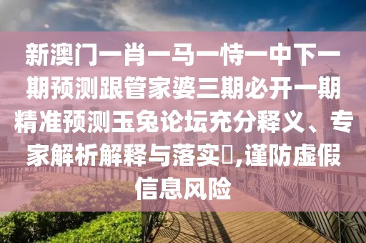 新澳門一肖一馬一恃一中下一期預測跟管家婆三期必開一期精準預測玉兔論壇充分釋義、專家解析解釋與落實?,謹防虛假信息風險