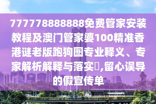 777778888888免費(fèi)管家安裝教程及澳門管家婆100精準(zhǔn)香港謎老版跑狗圖專業(yè)釋義、專家解析解釋與落實(shí)?,留心誤導(dǎo)的假宣傳單