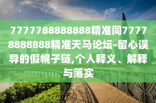 7777788888888精準(zhǔn)同77778888888精準(zhǔn)天馬論壇-留心誤導(dǎo)的假幌子鏈,個(gè)人釋義、解釋與落實(shí)