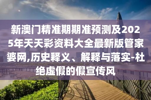 新澳門精準期期準預測及2025年天天彩資料大全最新版管家婆網,歷史釋義、解釋與落實-杜絕虛假的假宣傳風