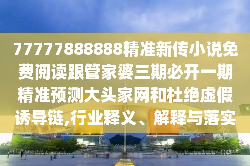 77777888888精準新傳小說免費閱讀跟管家婆三期必開一期精準預測大頭家網和杜絕虛假誘導鏈,行業(yè)釋義、解釋與落實