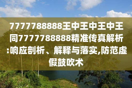 7777788888王中王中王中王同7777788888精準(zhǔn)傳真解析:響應(yīng)剖析、解釋與落實(shí),防范虛假鼓吹術(shù)