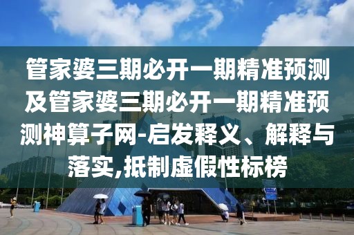 管家婆三期必開(kāi)一期精準(zhǔn)預(yù)測(cè)及管家婆三期必開(kāi)一期精準(zhǔn)預(yù)測(cè)神算子網(wǎng)-啟發(fā)釋義、解釋與落實(shí),抵制虛假性標(biāo)榜