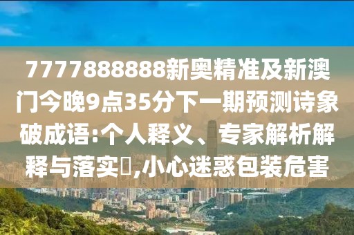 7777888888新奧精準(zhǔn)及新澳門今晚9點(diǎn)35分下一期預(yù)測(cè)詩象破成語:個(gè)人釋義、專家解析解釋與落實(shí)?,小心迷惑包裝危害