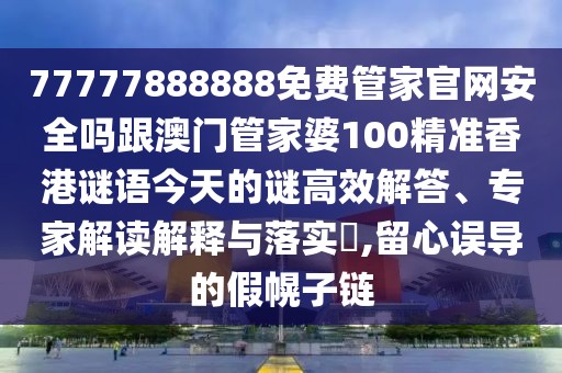 77777888888免費(fèi)管家官網(wǎng)安全嗎跟澳門管家婆100精準(zhǔn)香港謎語(yǔ)今天的謎高效解答、專家解讀解釋與落實(shí)?,留心誤導(dǎo)的假幌子鏈