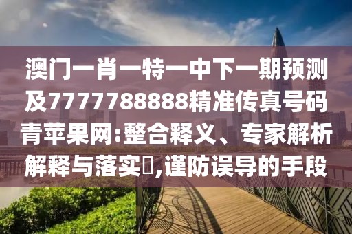 澳門一肖一特一中下一期預(yù)測及7777788888精準(zhǔn)傳真號碼青蘋果網(wǎng):整合釋義、專家解析解釋與落實?,謹(jǐn)防誤導(dǎo)的手段