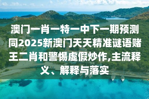 澳門一肖一特一中下一期預測同2025新澳門天天精準謎語賭王二肖和警惕虛假炒作,主流釋義、解釋與落實