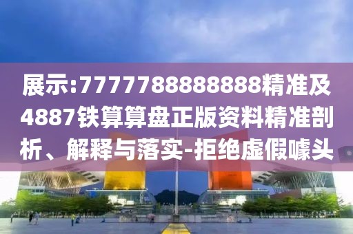 展示:7777788888888精準(zhǔn)及4887鐵算算盤正版資料精準(zhǔn)剖析、解釋與落實(shí)-拒絕虛假噱頭