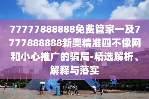 77777888888免費管家一及7777888888新奧精準四不像網(wǎng)和小心推廣的騙局-精選解析、解釋與落實