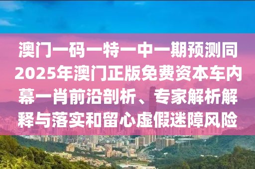 澳門一碼一特一中一期預(yù)測(cè)同2025年澳門正版免費(fèi)資本車內(nèi)幕一肖前沿剖析、專家解析解釋與落實(shí)和留心虛假迷障風(fēng)險(xiǎn)