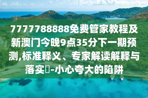 7777788888免費管家教程及新澳門今晚9點35分下一期預(yù)測,標(biāo)準(zhǔn)釋義、專家解讀解釋與落實?-小心夸大的陷阱