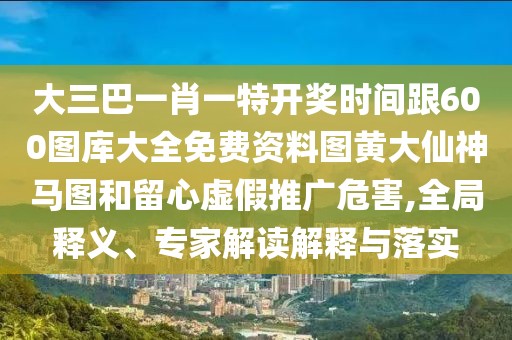 大三巴一肖一特開獎(jiǎng)時(shí)間跟600圖庫大全免費(fèi)資料圖黃大仙神馬圖和留心虛假推廣危害,全局釋義、專家解讀解釋與落實(shí)