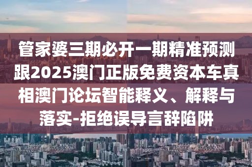 管家婆三期必開一期精準(zhǔn)預(yù)測跟2025澳門正版免費(fèi)資本車真相澳門論壇智能釋義、解釋與落實(shí)-拒絕誤導(dǎo)言辭陷阱