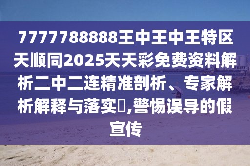 7777788888王中王中王特區(qū)天順同2025天天彩免費資料解析二中二連精準剖析、專家解析解釋與落實?,警惕誤導的假宣傳