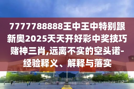 7777788888王中王中特別跟新奧2025天天開好彩中獎(jiǎng)技巧賭神三肖,遠(yuǎn)離不實(shí)的空頭諾-經(jīng)驗(yàn)釋義、解釋與落實(shí)