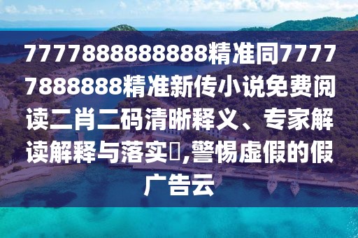7777888888888精準同77777888888精準新傳小說免費閱讀二肖二碼清晰釋義、專家解讀解釋與落實?,警惕虛假的假廣告云