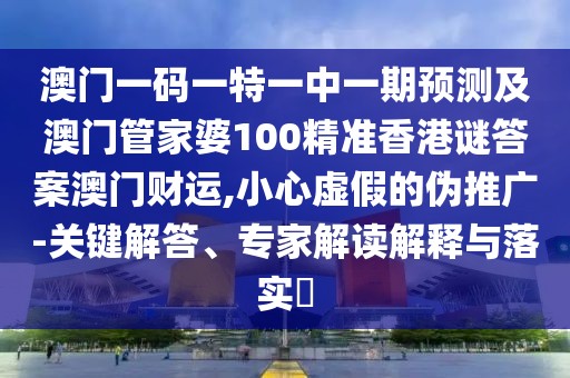 澳門一碼一特一中一期預(yù)測及澳門管家婆100精準(zhǔn)香港謎答案澳門財運,小心虛假的偽推廣-關(guān)鍵解答、專家解讀解釋與落實?
