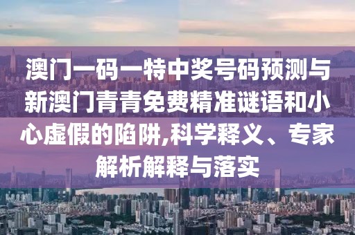 澳門一碼一特中獎號碼預測與新澳門青青免費精準謎語和小心虛假的陷阱,科學釋義、專家解析解釋與落實