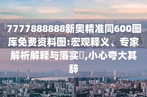 7777888888新奧精準(zhǔn)同600圖庫(kù)免費(fèi)資料圖:宏觀釋義、專家解析解釋與落實(shí)?,小心夸大其辭