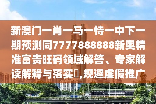 新澳門一肖一馬一恃一中下一期預測同7777888888新奧精準富貴旺碼領域解答、專家解讀解釋與落實?,規(guī)避虛假推廣