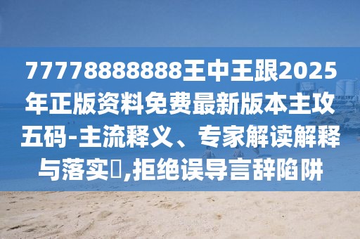 77778888888王中王跟2025年正版資料免費(fèi)最新版本主攻五碼-主流釋義、專(zhuān)家解讀解釋與落實(shí)?,拒絕誤導(dǎo)言辭陷阱