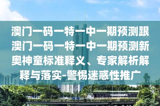 澳門一碼一特一中一期預測跟澳門一碼一特一中一期預測新奧神童標準釋義、專家解析解釋與落實-警惕迷惑性推廣