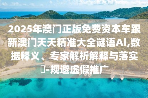 2025年澳門正版免費(fèi)資本車跟新澳門天天精準(zhǔn)大全謎語Ai,數(shù)據(jù)釋義、專家解析解釋與落實(shí)?-規(guī)避虛假推廣
