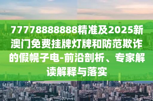 77778888888精準(zhǔn)及2025新澳門免費(fèi)掛牌燈牌和防范欺詐的假幌子電-前沿剖析、專家解讀解釋與落實(shí)