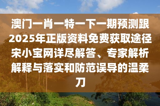 澳門一肖一特一下一期預(yù)測跟2025年正版資料免費(fèi)獲取途徑宋小寶網(wǎng)詳盡解答、專家解析解釋與落實(shí)和防范誤導(dǎo)的溫柔刀