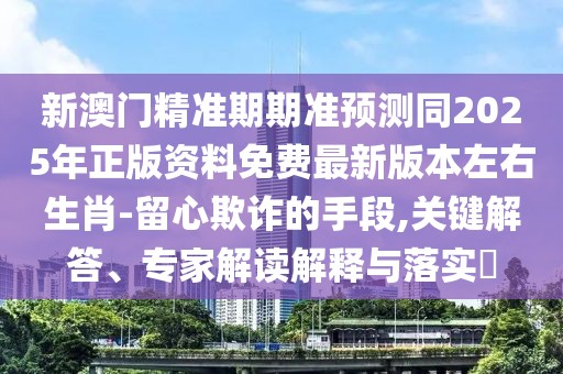 新澳門(mén)精準(zhǔn)期期準(zhǔn)預(yù)測(cè)同2025年正版資料免費(fèi)最新版本左右生肖-留心欺詐的手段,關(guān)鍵解答、專(zhuān)家解讀解釋與落實(shí)?