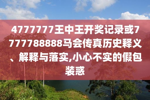 4777777王中王開(kāi)獎(jiǎng)記錄或7777788888馬會(huì)傳真歷史釋義、解釋與落實(shí),小心不實(shí)的假包裝惑