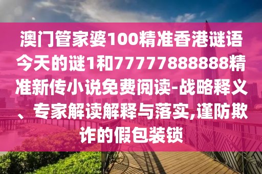 澳門管家婆100精準香港謎語今天的謎1和77777888888精準新傳小說免費閱讀-戰(zhàn)略釋義、專家解讀解釋與落實,謹防欺詐的假包裝鎖