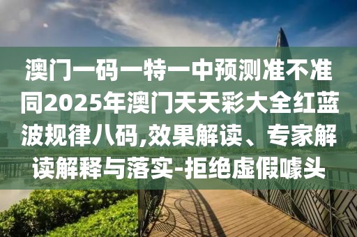 澳門一碼一特一中預(yù)測準(zhǔn)不準(zhǔn)同2025年澳門天天彩大全紅藍(lán)波規(guī)律八碼,效果解讀、專家解讀解釋與落實(shí)-拒絕虛假噱頭