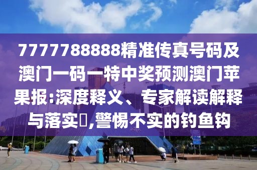 7777788888精準(zhǔn)傳真號(hào)碼及澳門一碼一特中獎(jiǎng)?lì)A(yù)測澳門蘋果報(bào):深度釋義、專家解讀解釋與落實(shí)?,警惕不實(shí)的釣魚鉤