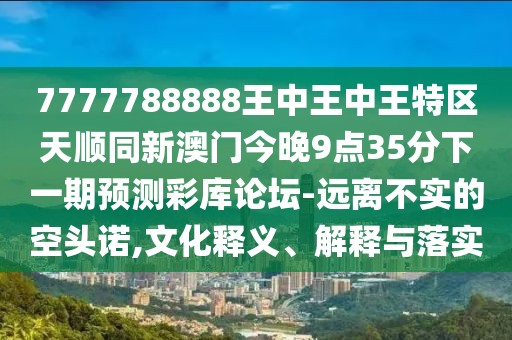 7777788888王中王中王特區(qū)天順同新澳門今晚9點35分下一期預測彩庫論壇-遠離不實的空頭諾,文化釋義、解釋與落實