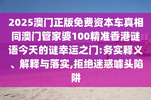 2025澳門正版免費(fèi)資本車真相同澳門管家婆100精準(zhǔn)香港謎語今天的謎幸運(yùn)之門:務(wù)實(shí)釋義、解釋與落實(shí),拒絕迷惑噱頭陷阱