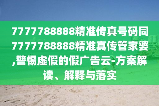 7777788888精準(zhǔn)傳真號(hào)碼同7777788888精準(zhǔn)真?zhèn)鞴芗移?警惕虛假的假廣告云-方案解讀、解釋與落實(shí)