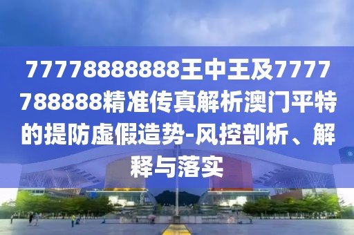 77778888888王中王及7777788888精準(zhǔn)傳真解析澳門平特的提防虛假造勢(shì)-風(fēng)控剖析、解釋與落實(shí)