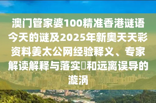 澳門管家婆100精準(zhǔn)香港謎語(yǔ)今天的謎及2025年新奧天天彩資料姜太公網(wǎng)經(jīng)驗(yàn)釋義、專家解讀解釋與落實(shí)?和遠(yuǎn)離誤導(dǎo)的漩渦