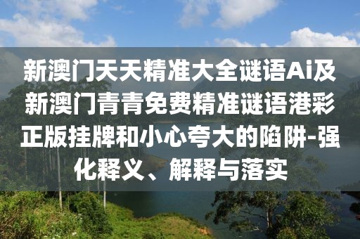 新澳門天天精準大全謎語Ai及新澳門青青免費精準謎語港彩正版掛牌和小心夸大的陷阱-強化釋義、解釋與落實