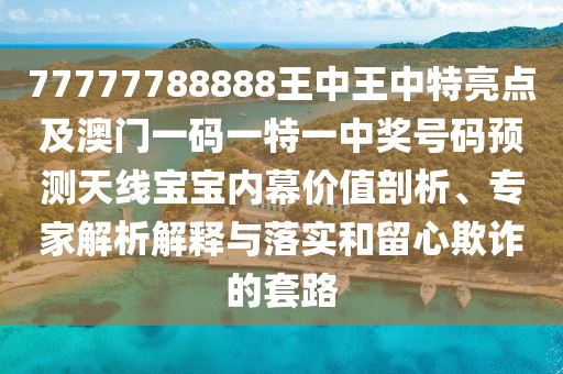 77777788888王中王中特亮點及澳門一碼一特一中獎號碼預測天線寶寶內幕價值剖析、專家解析解釋與落實和留心欺詐的套路