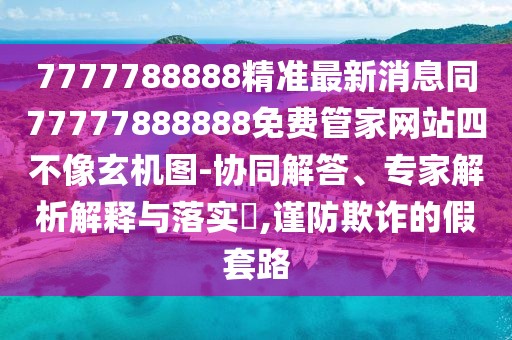 7777788888精準(zhǔn)最新消息同77777888888免費管家網(wǎng)站四不像玄機圖-協(xié)同解答、專家解析解釋與落實?,謹(jǐn)防欺詐的假套路