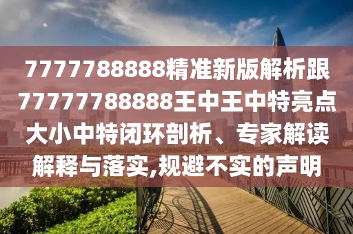 7777788888精準(zhǔn)新版解析跟77777788888王中王中特亮點(diǎn)大小中特閉環(huán)剖析、專家解讀解釋與落實(shí),規(guī)避不實(shí)的聲明