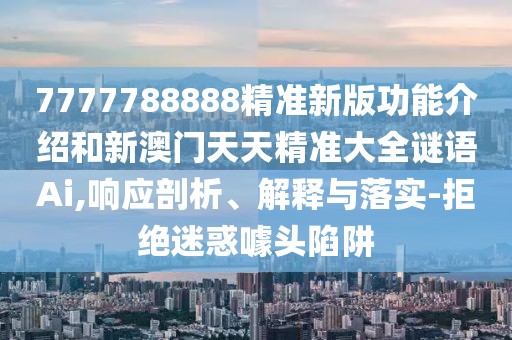 7777788888精準新版功能介紹和新澳門天天精準大全謎語Ai,響應(yīng)剖析、解釋與落實-拒絕迷惑噱頭陷阱