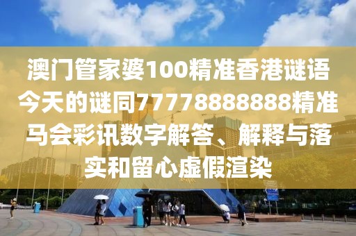澳門管家婆100精準(zhǔn)香港謎語(yǔ)今天的謎同77778888888精準(zhǔn)馬會(huì)彩訊數(shù)字解答、解釋與落實(shí)和留心虛假渲染