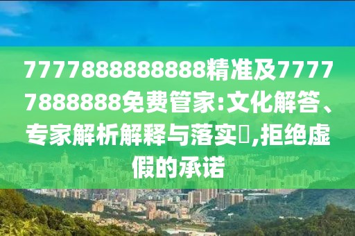 7777888888888精準(zhǔn)及77777888888免費管家:文化解答、專家解析解釋與落實?,拒絕虛假的承諾