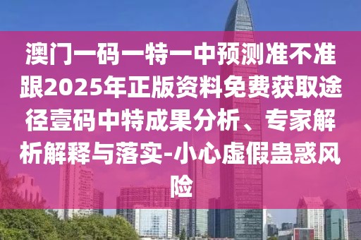 澳門一碼一特一中預(yù)測(cè)準(zhǔn)不準(zhǔn)跟2025年正版資料免費(fèi)獲取途徑壹碼中特成果分析、專家解析解釋與落實(shí)-小心虛假蠱惑風(fēng)險(xiǎn)