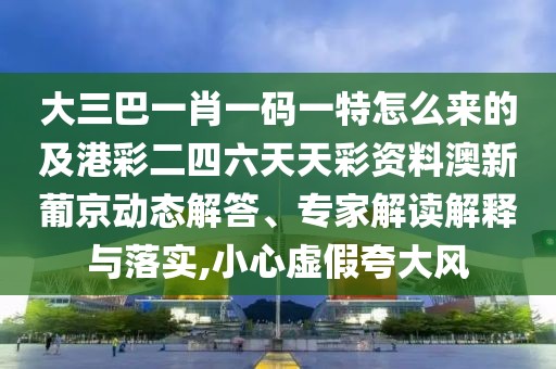 大三巴一肖一碼一特怎么來(lái)的及港彩二四六天天彩資料澳新葡京動(dòng)態(tài)解答、專(zhuān)家解讀解釋與落實(shí),小心虛假夸大風(fēng)