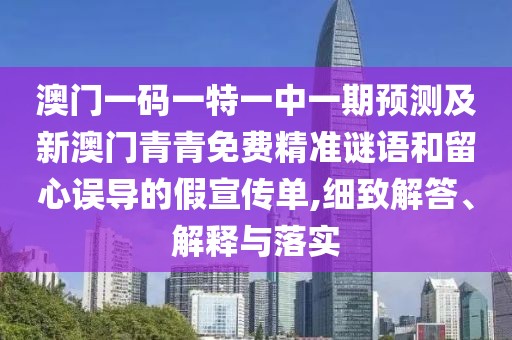 澳門(mén)一碼一特一中一期預(yù)測(cè)及新澳門(mén)青青免費(fèi)精準(zhǔn)謎語(yǔ)和留心誤導(dǎo)的假宣傳單,細(xì)致解答、解釋與落實(shí)